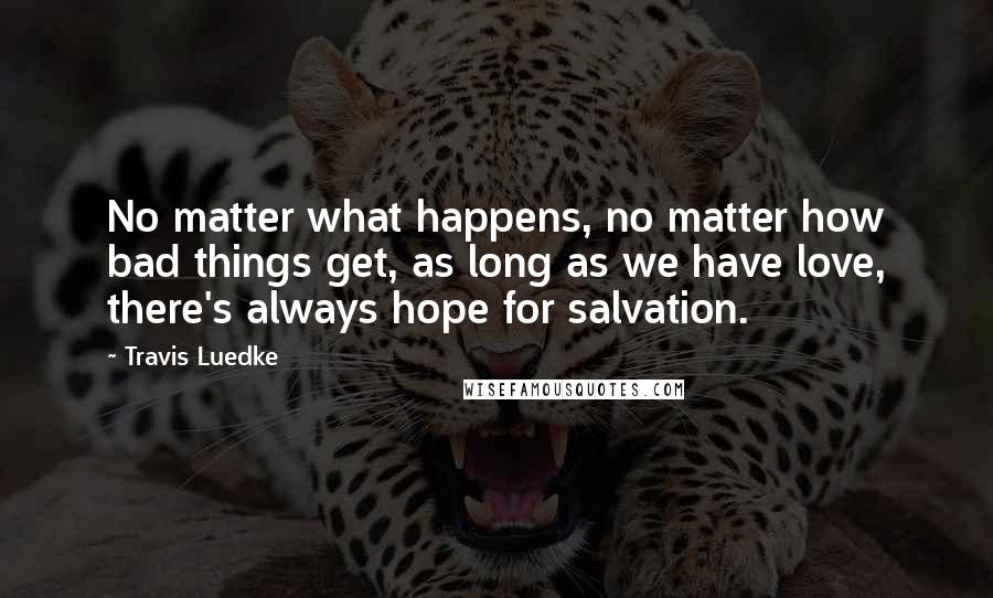 Travis Luedke Quotes: No matter what happens, no matter how bad things get, as long as we have love, there's always hope for salvation.