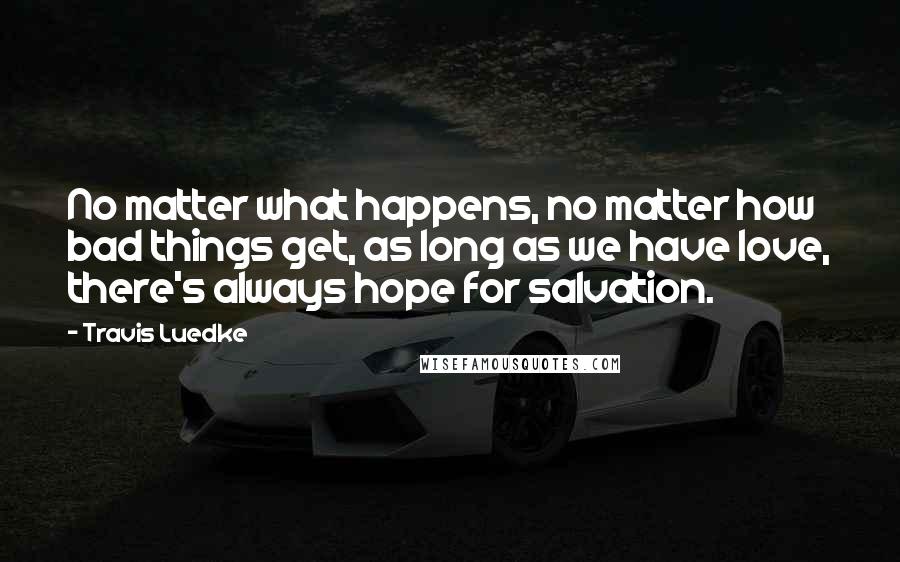 Travis Luedke Quotes: No matter what happens, no matter how bad things get, as long as we have love, there's always hope for salvation.