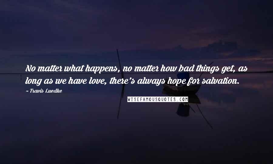 Travis Luedke Quotes: No matter what happens, no matter how bad things get, as long as we have love, there's always hope for salvation.