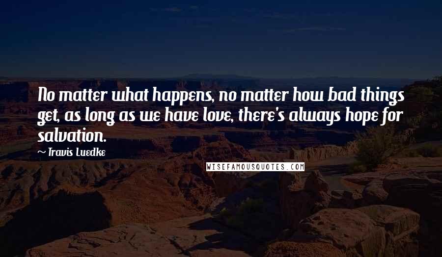 Travis Luedke Quotes: No matter what happens, no matter how bad things get, as long as we have love, there's always hope for salvation.