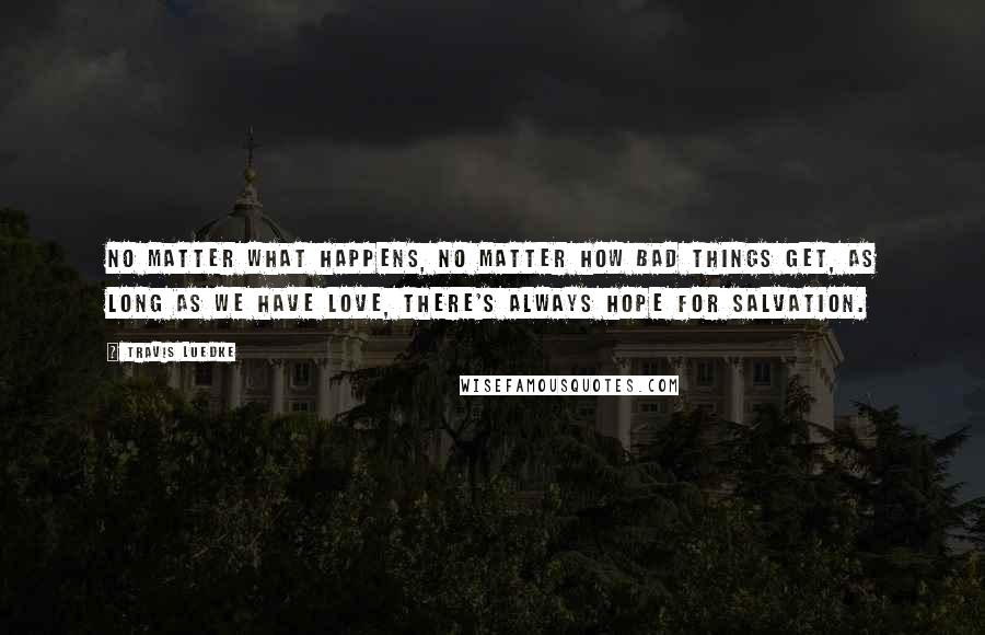 Travis Luedke Quotes: No matter what happens, no matter how bad things get, as long as we have love, there's always hope for salvation.