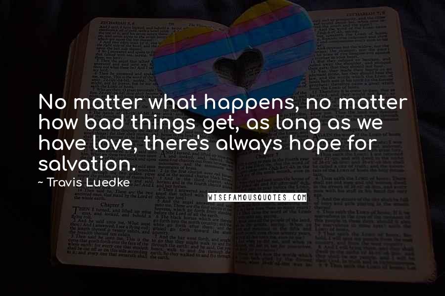 Travis Luedke Quotes: No matter what happens, no matter how bad things get, as long as we have love, there's always hope for salvation.