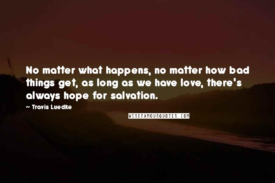 Travis Luedke Quotes: No matter what happens, no matter how bad things get, as long as we have love, there's always hope for salvation.