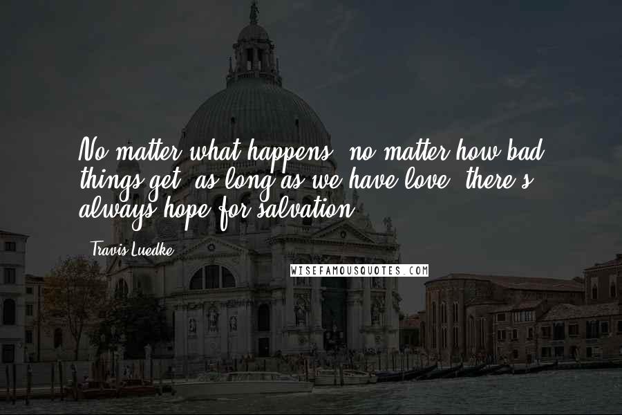 Travis Luedke Quotes: No matter what happens, no matter how bad things get, as long as we have love, there's always hope for salvation.