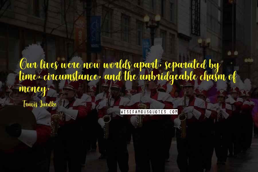 Travis Luedke Quotes: Our lives were now worlds apart, separated by time, circumstance, and the unbridgeable chasm of money.
