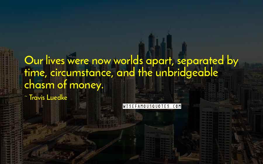 Travis Luedke Quotes: Our lives were now worlds apart, separated by time, circumstance, and the unbridgeable chasm of money.