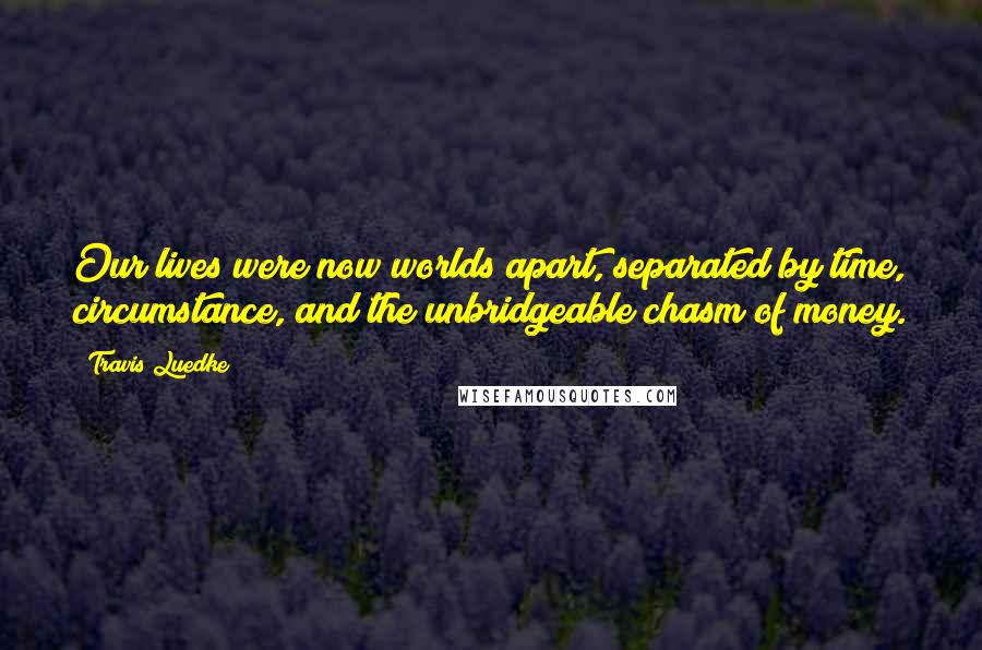 Travis Luedke Quotes: Our lives were now worlds apart, separated by time, circumstance, and the unbridgeable chasm of money.