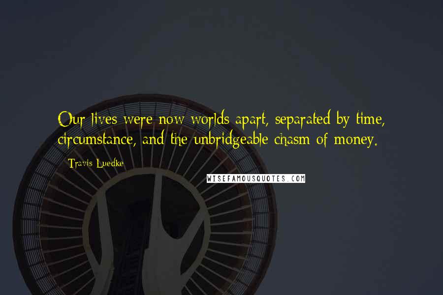 Travis Luedke Quotes: Our lives were now worlds apart, separated by time, circumstance, and the unbridgeable chasm of money.