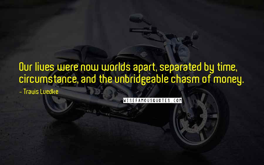 Travis Luedke Quotes: Our lives were now worlds apart, separated by time, circumstance, and the unbridgeable chasm of money.