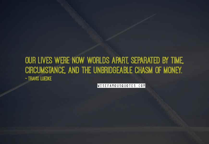 Travis Luedke Quotes: Our lives were now worlds apart, separated by time, circumstance, and the unbridgeable chasm of money.