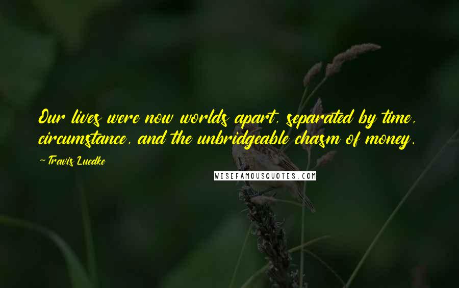 Travis Luedke Quotes: Our lives were now worlds apart, separated by time, circumstance, and the unbridgeable chasm of money.
