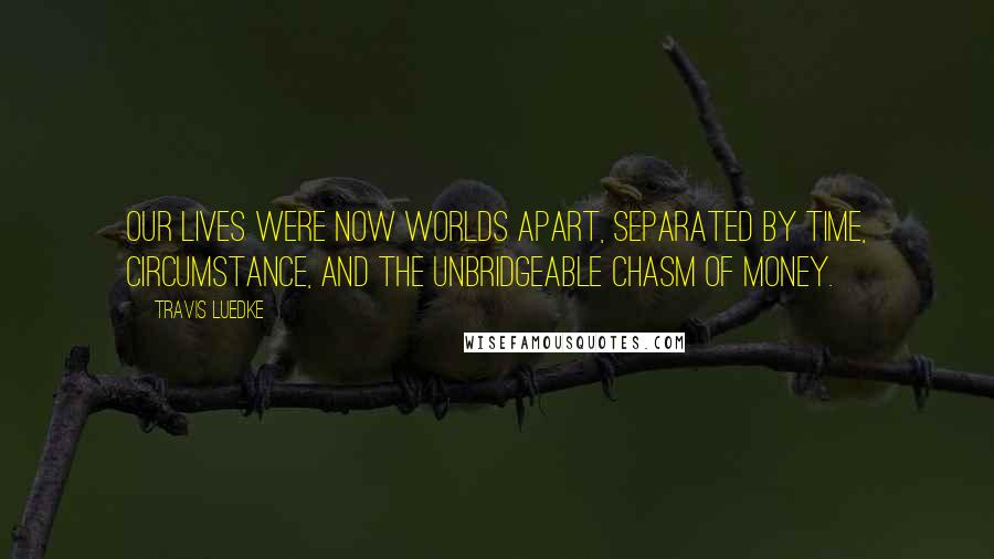 Travis Luedke Quotes: Our lives were now worlds apart, separated by time, circumstance, and the unbridgeable chasm of money.