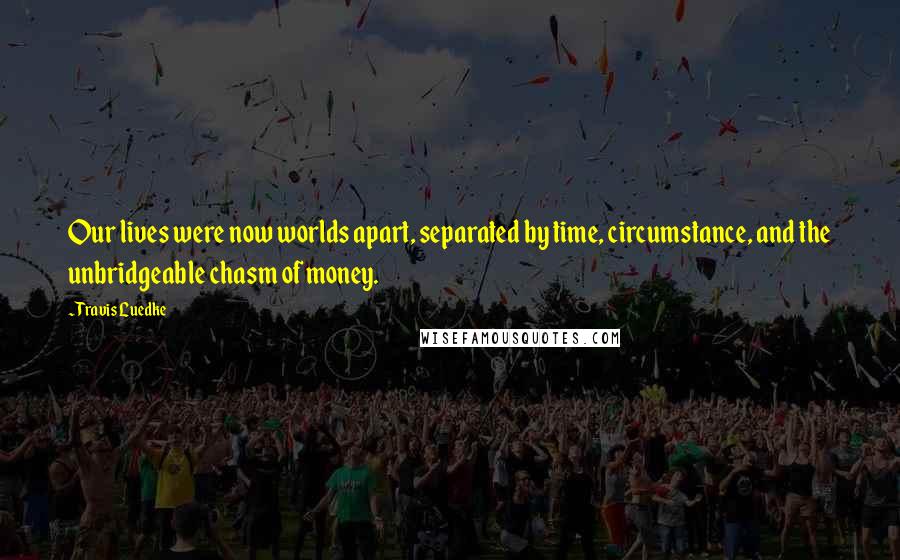 Travis Luedke Quotes: Our lives were now worlds apart, separated by time, circumstance, and the unbridgeable chasm of money.