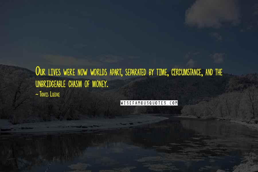 Travis Luedke Quotes: Our lives were now worlds apart, separated by time, circumstance, and the unbridgeable chasm of money.