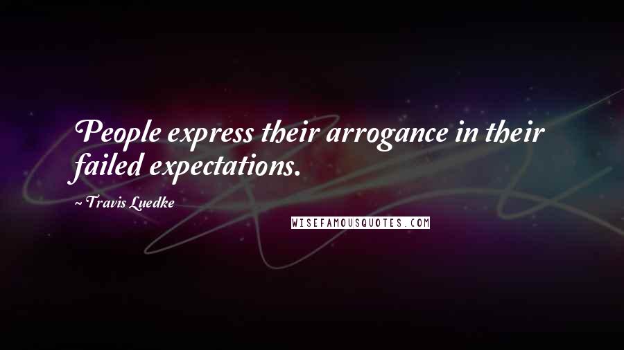 Travis Luedke Quotes: People express their arrogance in their failed expectations.