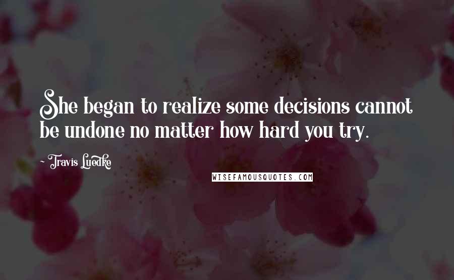 Travis Luedke Quotes: She began to realize some decisions cannot be undone no matter how hard you try.