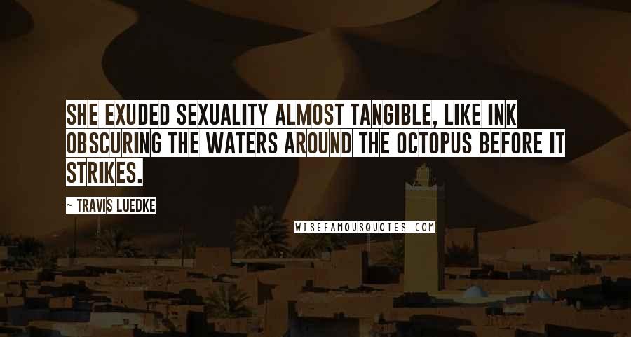 Travis Luedke Quotes: She exuded sexuality almost tangible, like ink obscuring the waters around the octopus before it strikes.