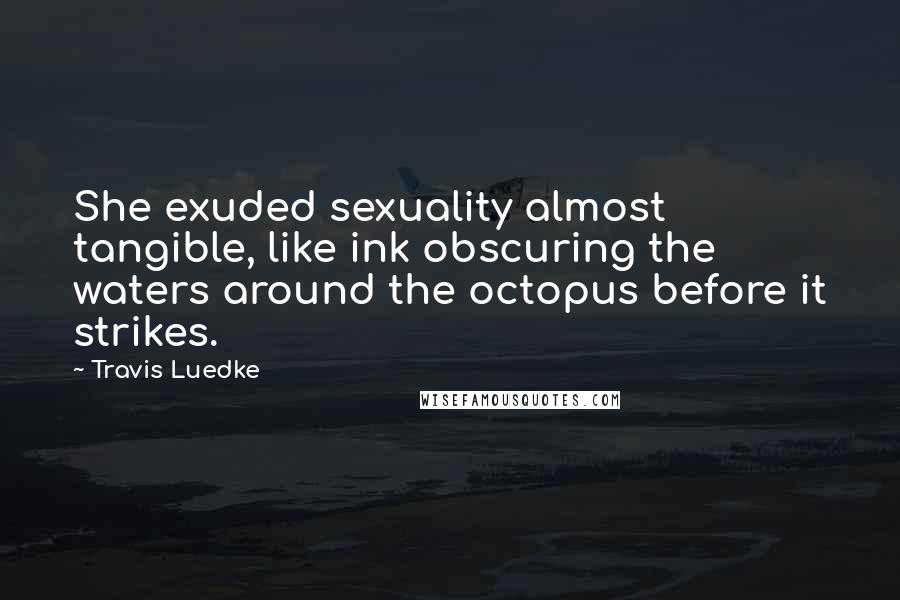 Travis Luedke Quotes: She exuded sexuality almost tangible, like ink obscuring the waters around the octopus before it strikes.