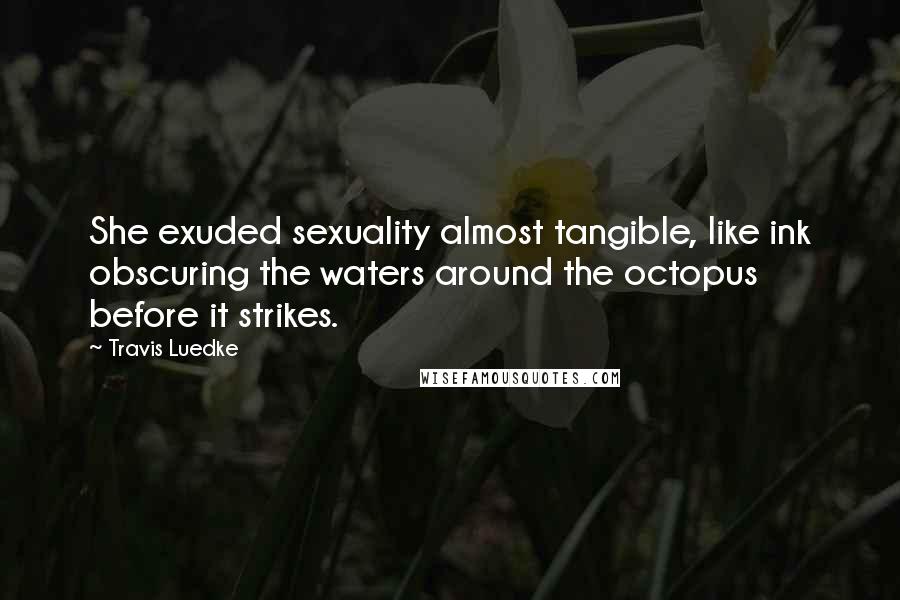 Travis Luedke Quotes: She exuded sexuality almost tangible, like ink obscuring the waters around the octopus before it strikes.