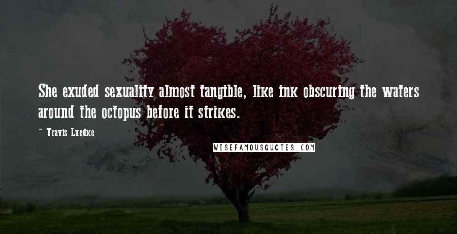 Travis Luedke Quotes: She exuded sexuality almost tangible, like ink obscuring the waters around the octopus before it strikes.