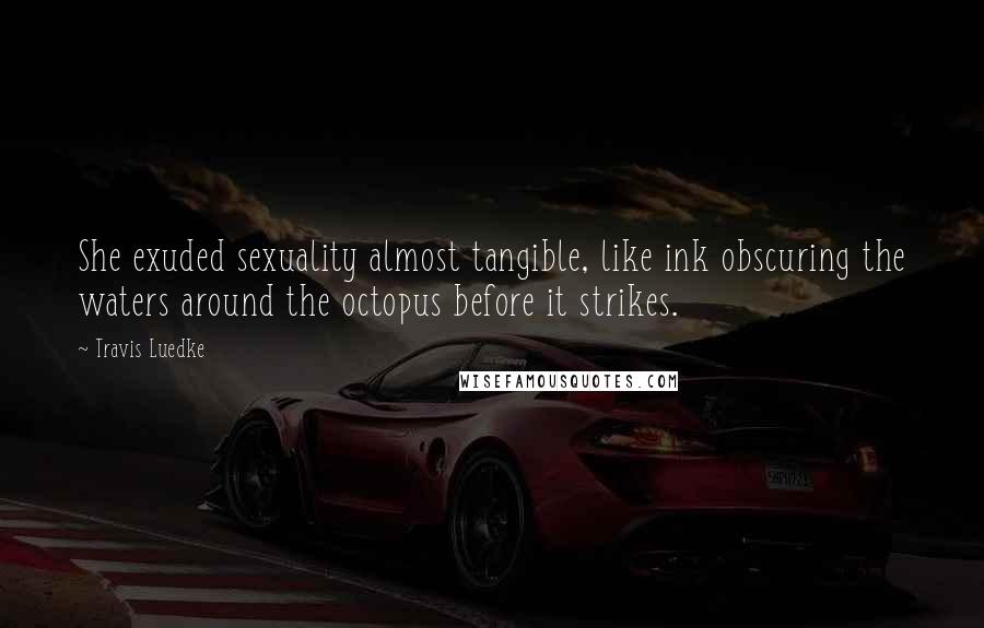 Travis Luedke Quotes: She exuded sexuality almost tangible, like ink obscuring the waters around the octopus before it strikes.