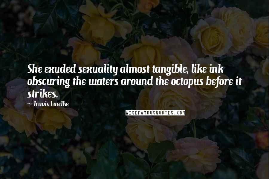 Travis Luedke Quotes: She exuded sexuality almost tangible, like ink obscuring the waters around the octopus before it strikes.