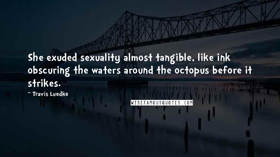 Travis Luedke Quotes: She exuded sexuality almost tangible, like ink obscuring the waters around the octopus before it strikes.