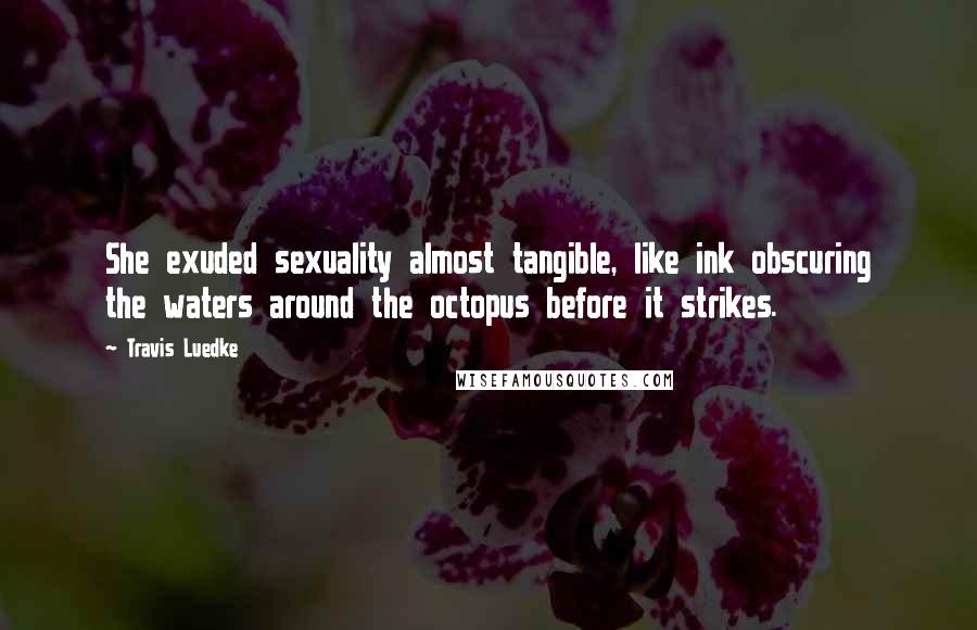 Travis Luedke Quotes: She exuded sexuality almost tangible, like ink obscuring the waters around the octopus before it strikes.