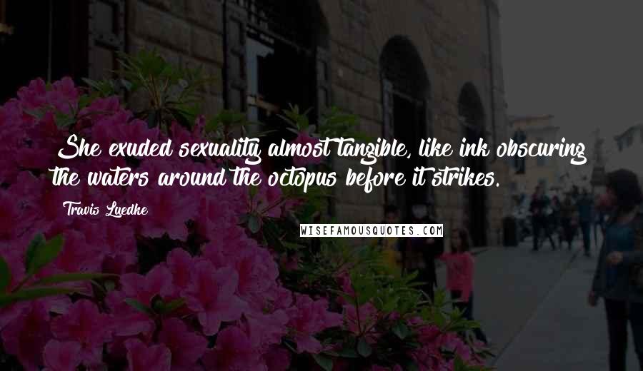 Travis Luedke Quotes: She exuded sexuality almost tangible, like ink obscuring the waters around the octopus before it strikes.