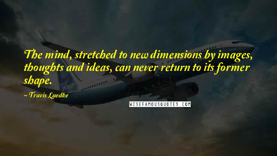 Travis Luedke Quotes: The mind, stretched to new dimensions by images, thoughts and ideas, can never return to its former shape.
