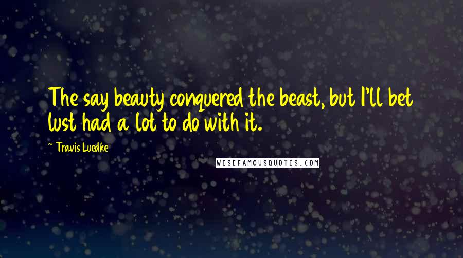 Travis Luedke Quotes: The say beauty conquered the beast, but I'll bet lust had a lot to do with it.