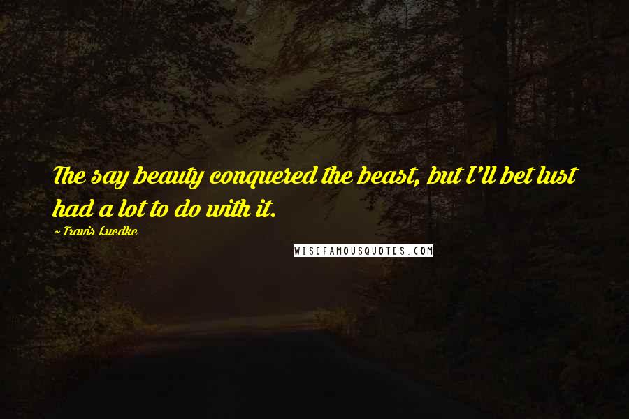 Travis Luedke Quotes: The say beauty conquered the beast, but I'll bet lust had a lot to do with it.