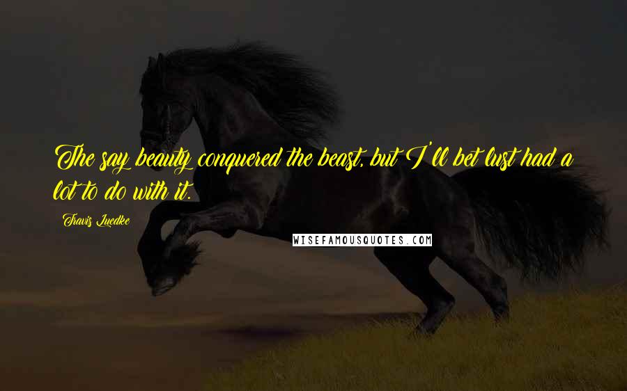 Travis Luedke Quotes: The say beauty conquered the beast, but I'll bet lust had a lot to do with it.
