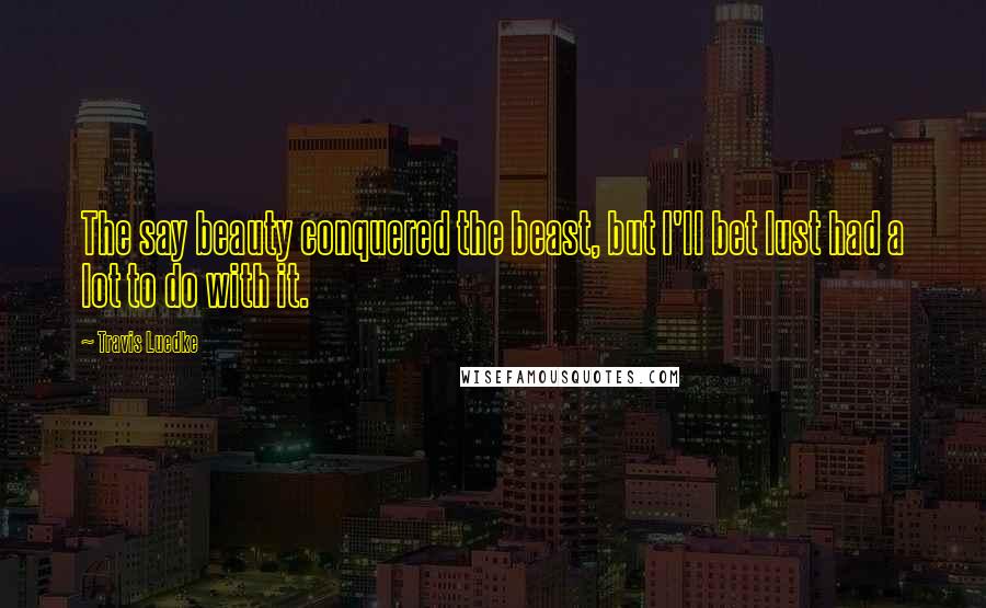 Travis Luedke Quotes: The say beauty conquered the beast, but I'll bet lust had a lot to do with it.