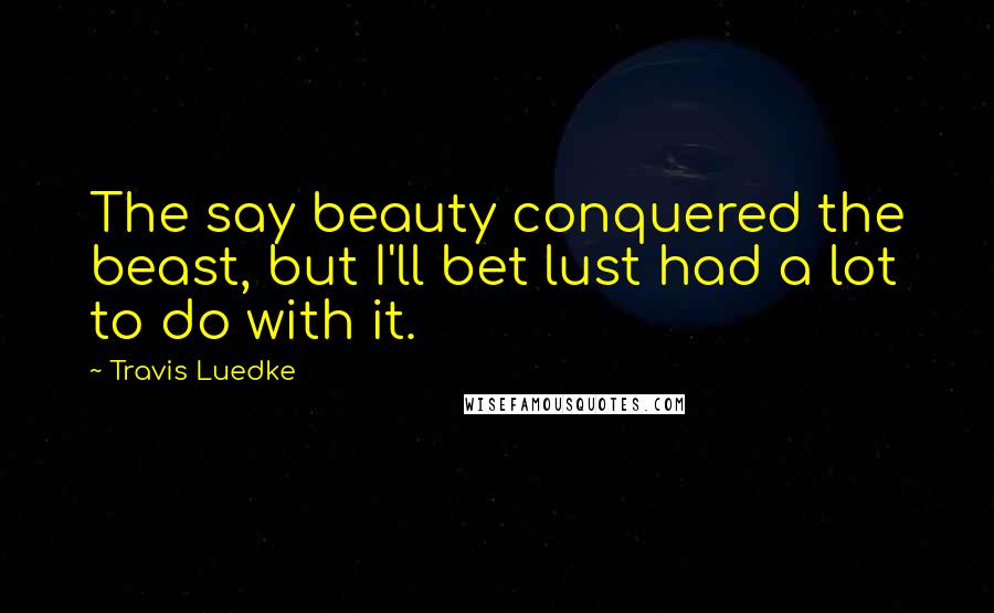 Travis Luedke Quotes: The say beauty conquered the beast, but I'll bet lust had a lot to do with it.