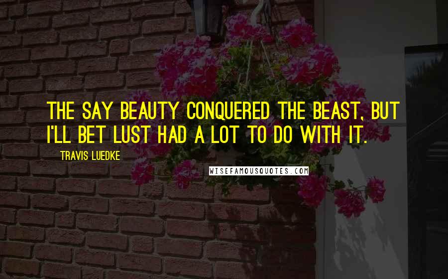 Travis Luedke Quotes: The say beauty conquered the beast, but I'll bet lust had a lot to do with it.