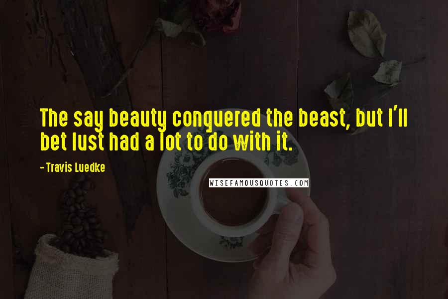 Travis Luedke Quotes: The say beauty conquered the beast, but I'll bet lust had a lot to do with it.