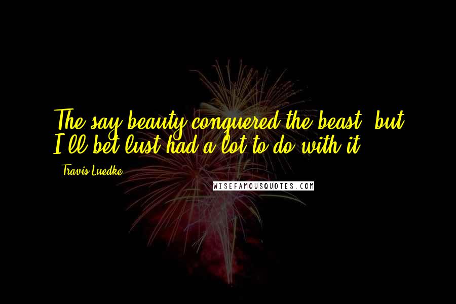 Travis Luedke Quotes: The say beauty conquered the beast, but I'll bet lust had a lot to do with it.