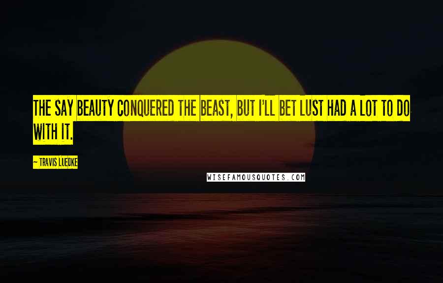 Travis Luedke Quotes: The say beauty conquered the beast, but I'll bet lust had a lot to do with it.