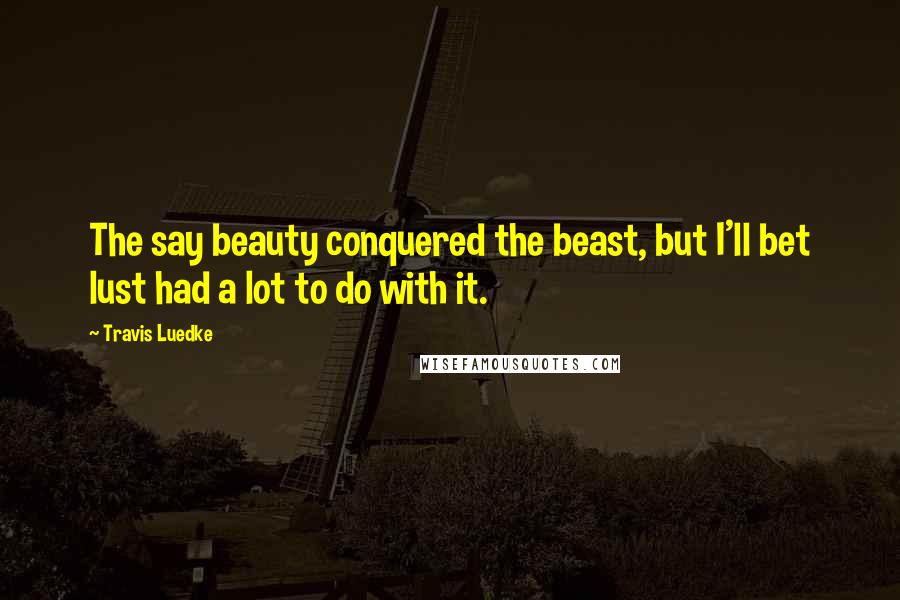Travis Luedke Quotes: The say beauty conquered the beast, but I'll bet lust had a lot to do with it.