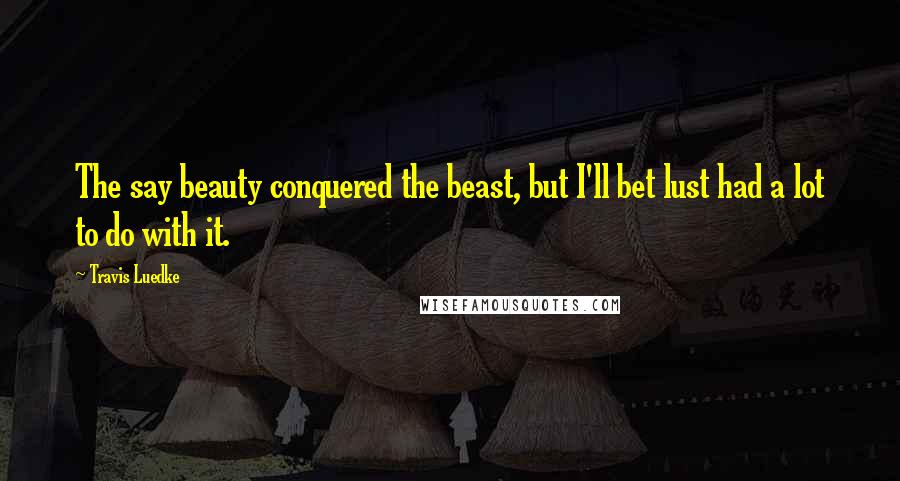 Travis Luedke Quotes: The say beauty conquered the beast, but I'll bet lust had a lot to do with it.