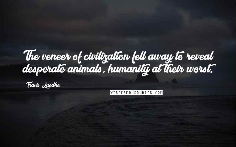 Travis Luedke Quotes: The veneer of civilization fell away to reveal desperate animals, humanity at their worst.