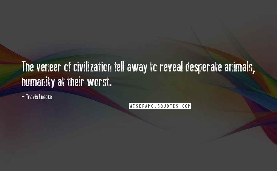 Travis Luedke Quotes: The veneer of civilization fell away to reveal desperate animals, humanity at their worst.