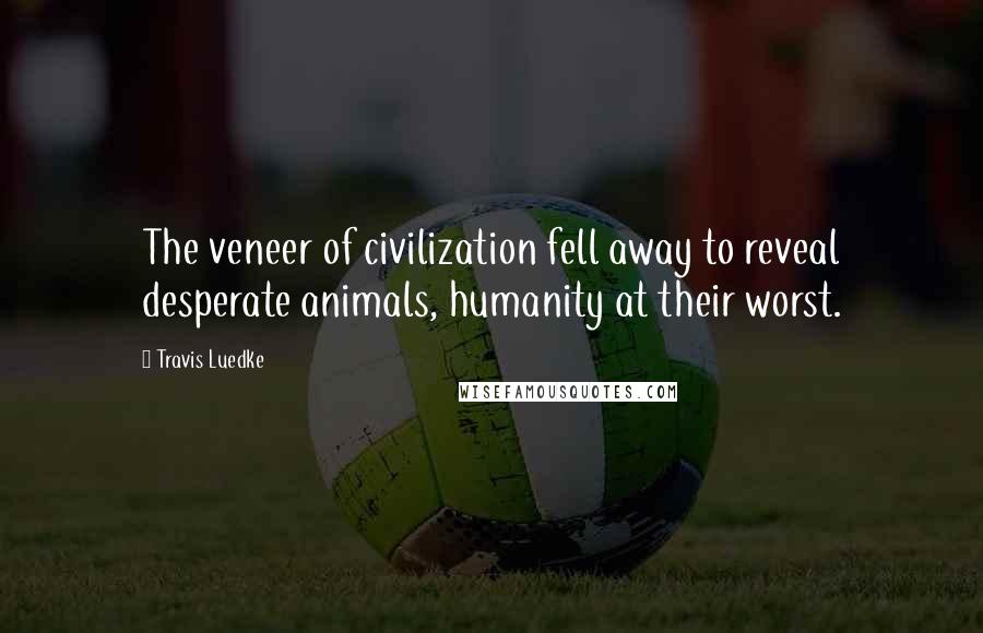 Travis Luedke Quotes: The veneer of civilization fell away to reveal desperate animals, humanity at their worst.