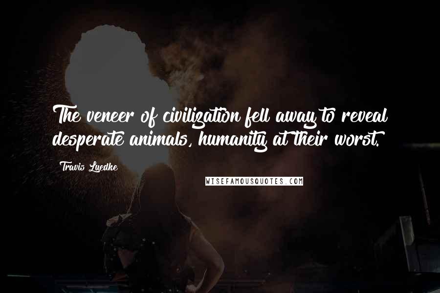 Travis Luedke Quotes: The veneer of civilization fell away to reveal desperate animals, humanity at their worst.