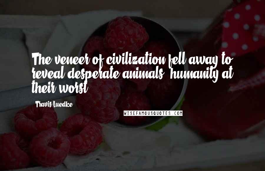 Travis Luedke Quotes: The veneer of civilization fell away to reveal desperate animals, humanity at their worst.