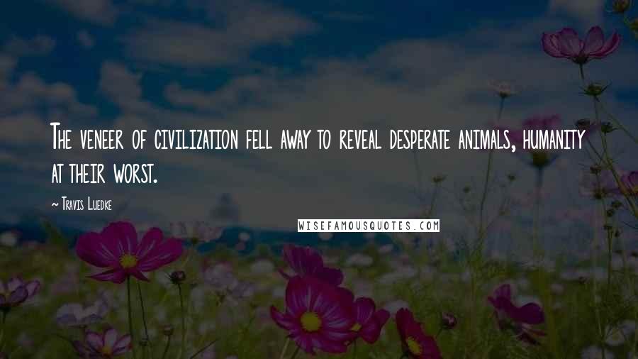 Travis Luedke Quotes: The veneer of civilization fell away to reveal desperate animals, humanity at their worst.