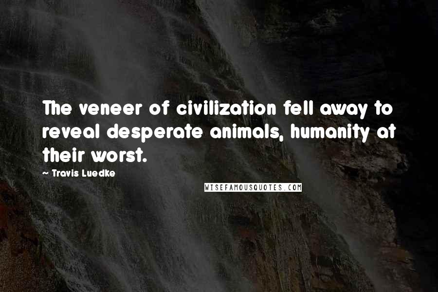 Travis Luedke Quotes: The veneer of civilization fell away to reveal desperate animals, humanity at their worst.