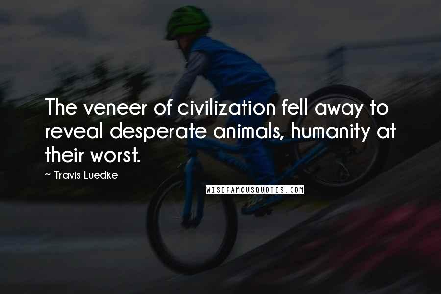 Travis Luedke Quotes: The veneer of civilization fell away to reveal desperate animals, humanity at their worst.