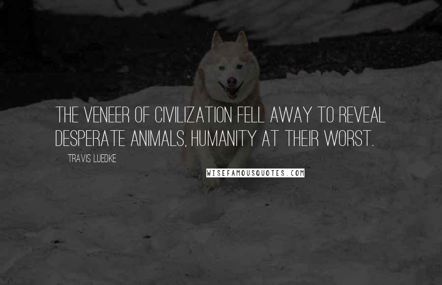 Travis Luedke Quotes: The veneer of civilization fell away to reveal desperate animals, humanity at their worst.